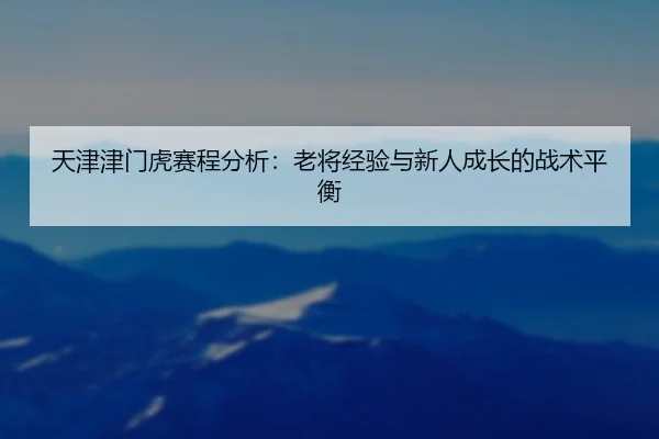 tian-jin-jin-men-hu-sai-cheng-fen-xi-lao-jiang-jing-yan-yu-xin-ren-cheng-zhang-de-zhan-shu-ping-heng-2-961.jpg