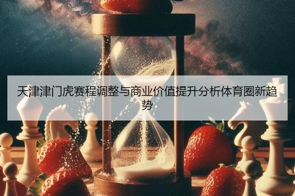 天津津门虎赛程调整与商业价值提升分析体育圈新趋势